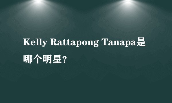 Kelly Rattapong Tanapa是哪个明星？