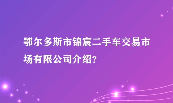 鄂尔多斯市锦宸二手车交易市场有限公司介绍？