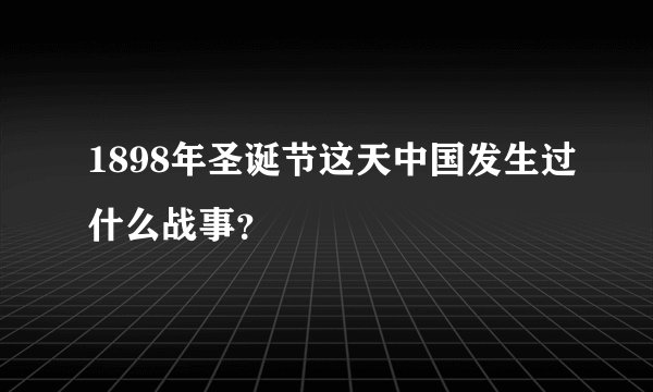 1898年圣诞节这天中国发生过什么战事？