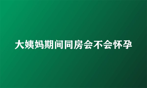 大姨妈期间同房会不会怀孕