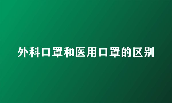 外科口罩和医用口罩的区别