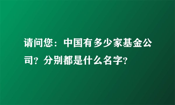 请问您：中国有多少家基金公司？分别都是什么名字？