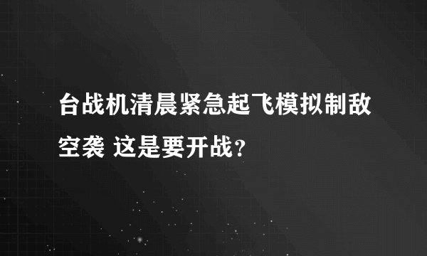 台战机清晨紧急起飞模拟制敌空袭 这是要开战？
