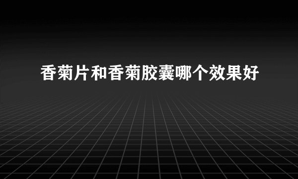 香菊片和香菊胶囊哪个效果好
