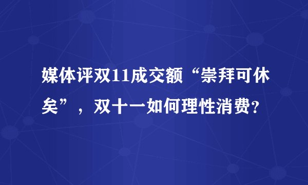 媒体评双11成交额“崇拜可休矣”，双十一如何理性消费？