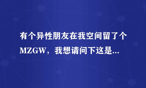 有个异性朋友在我空间留了个MZGW，我想请问下这是什么意思？