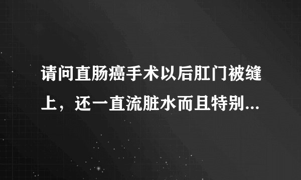 请问直肠癌手术以后肛门被缝上，还一直流脏水而且特别疼痛，能有什么好办法吗？谢谢了