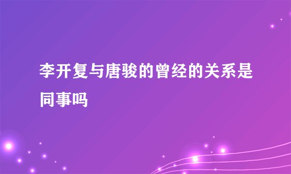 李开复与唐骏的曾经的关系是同事吗