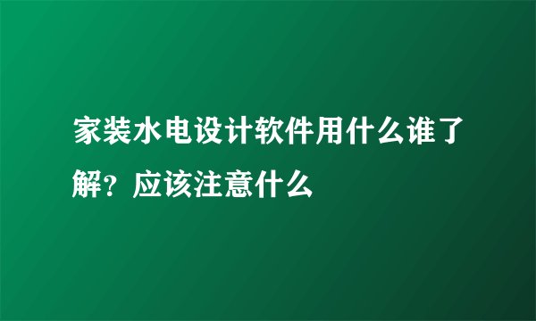 家装水电设计软件用什么谁了解？应该注意什么