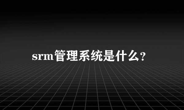 srm管理系统是什么？