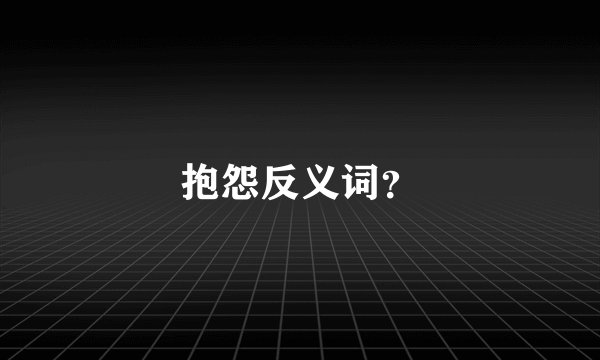 抱怨反义词？
