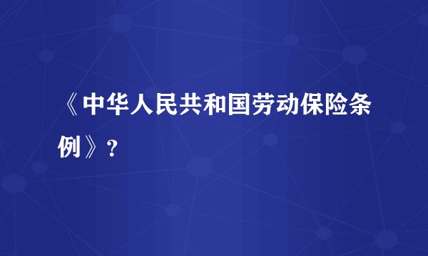 《中华人民共和国劳动保险条例》？