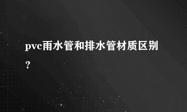 pvc雨水管和排水管材质区别？