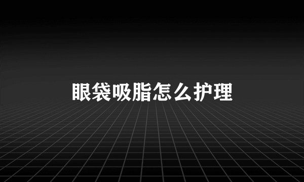 眼袋吸脂怎么护理