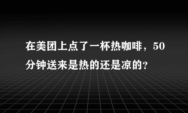 在美团上点了一杯热咖啡，50分钟送来是热的还是凉的？