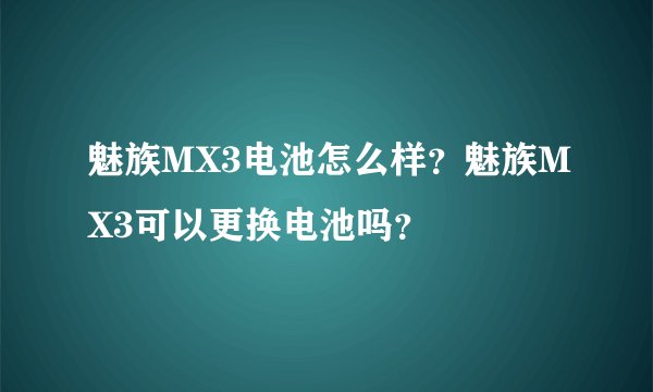 魅族MX3电池怎么样？魅族MX3可以更换电池吗？