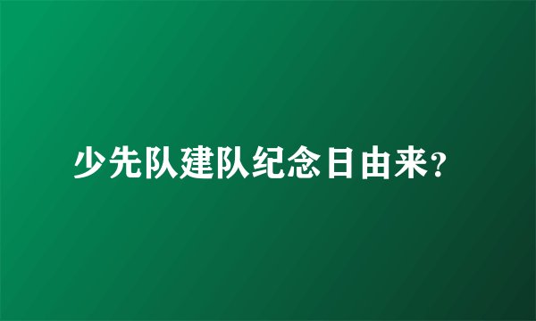 少先队建队纪念日由来？
