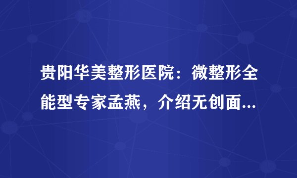 贵阳华美整形医院：微整形全能型专家孟燕，介绍无创面部美容技术