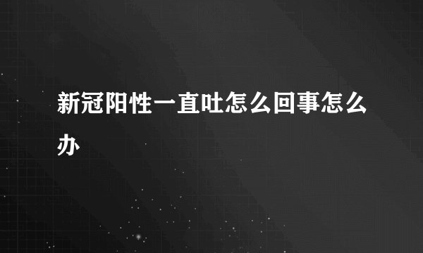 新冠阳性一直吐怎么回事怎么办