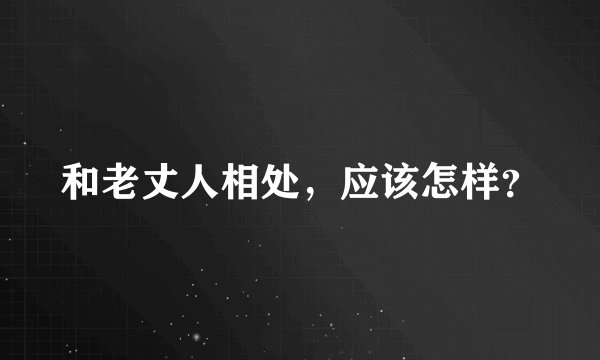和老丈人相处，应该怎样？