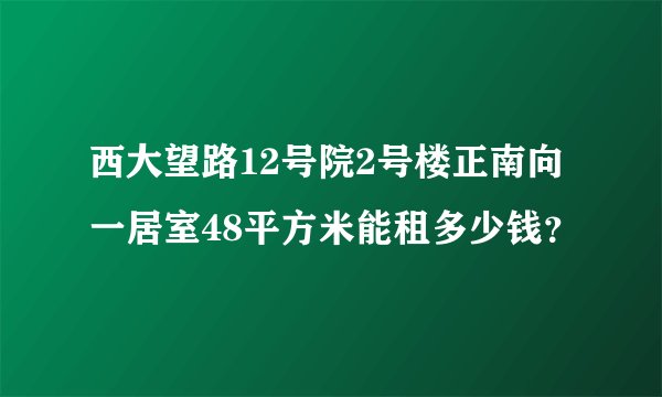 西大望路12号院2号楼正南向一居室48平方米能租多少钱？