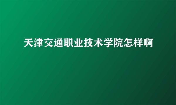 天津交通职业技术学院怎样啊