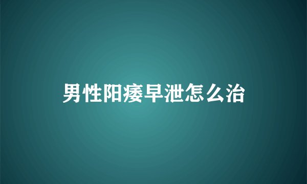 男性阳痿早泄怎么治