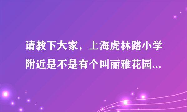 请教下大家，上海虎林路小学附近是不是有个叫丽雅花园的小区有二手房出售？