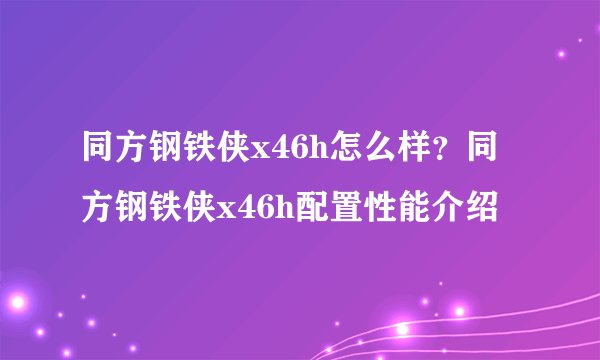 同方钢铁侠x46h怎么样？同方钢铁侠x46h配置性能介绍