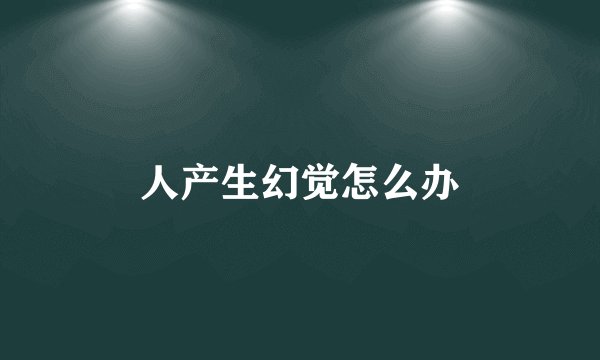 人产生幻觉怎么办