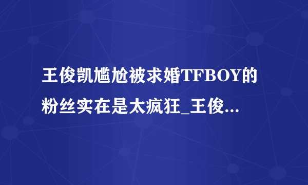 王俊凯尴尬被求婚TFBOY的粉丝实在是太疯狂_王俊凯尴尬被求婚