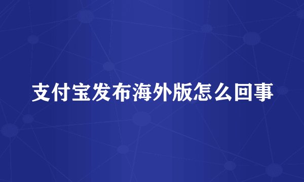 支付宝发布海外版怎么回事