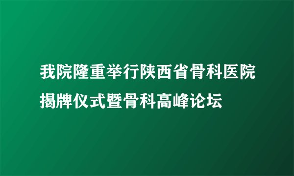 我院隆重举行陕西省骨科医院揭牌仪式暨骨科高峰论坛