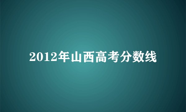 2012年山西高考分数线