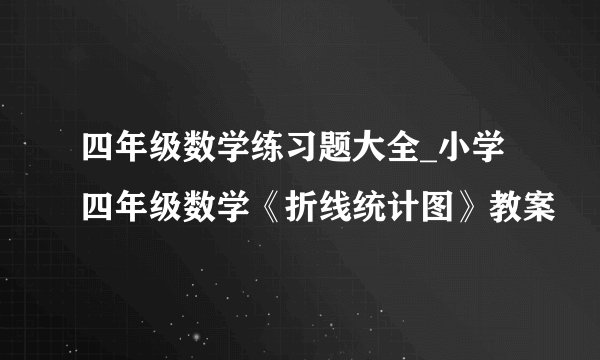 四年级数学练习题大全_小学四年级数学《折线统计图》教案