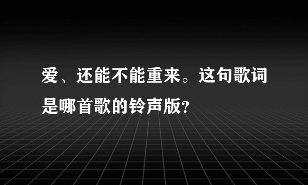 爱、还能不能重来。这句歌词是哪首歌的铃声版？