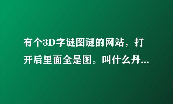 有个3D字谜图谜的网站，打开后里面全是图。叫什么丹东什么图谜的网站。谁知道，告诉我。
