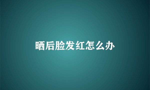 晒后脸发红怎么办