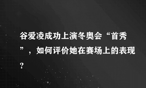 谷爱凌成功上演冬奥会“首秀”，如何评价她在赛场上的表现？