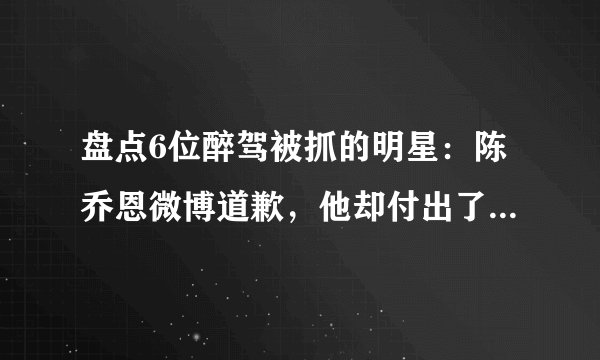 盘点6位醉驾被抓的明星：陈乔恩微博道歉，他却付出了生命的代价