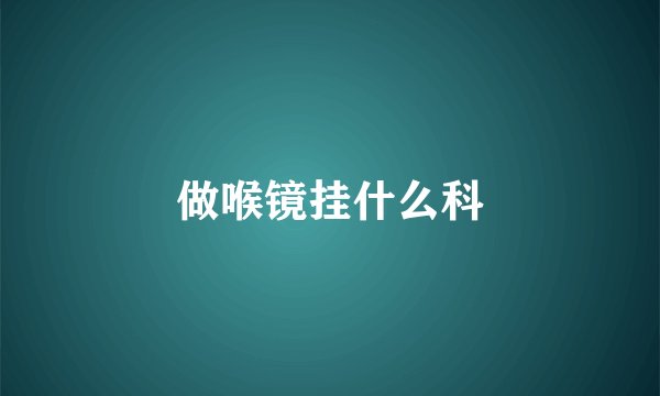 做喉镜挂什么科