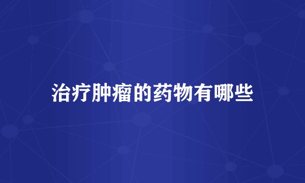 治疗肿瘤的药物有哪些