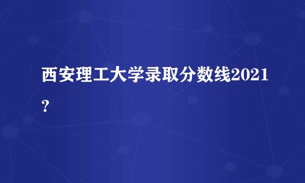 西安理工大学录取分数线2021？