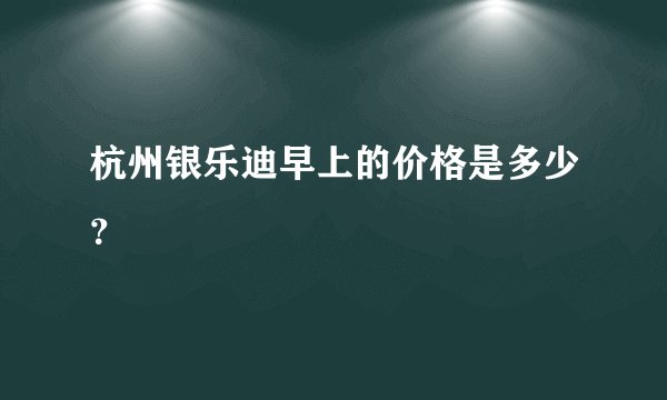 杭州银乐迪早上的价格是多少？