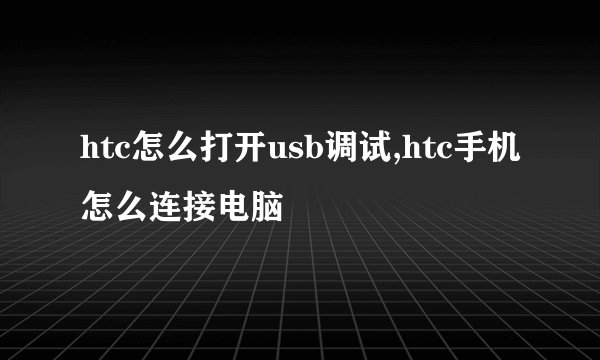 htc怎么打开usb调试,htc手机怎么连接电脑