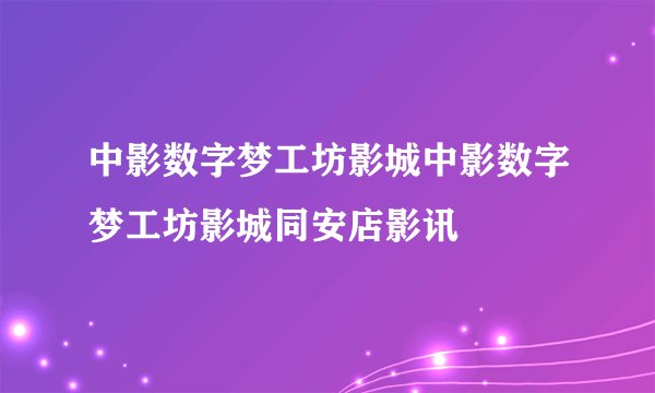 中影数字梦工坊影城中影数字梦工坊影城同安店影讯