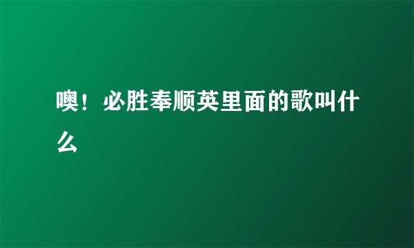 噢！必胜奉顺英里面的歌叫什么