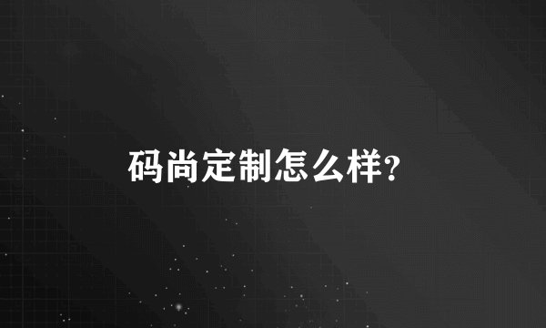 码尚定制怎么样？