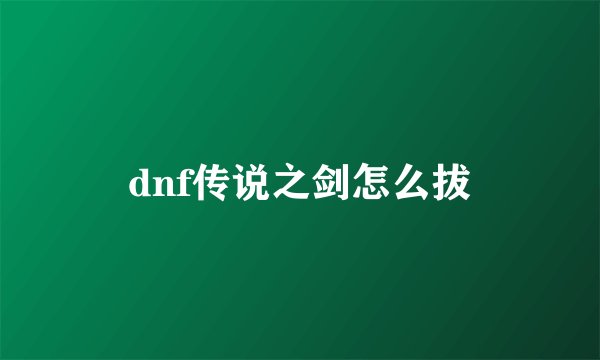 dnf传说之剑怎么拔
