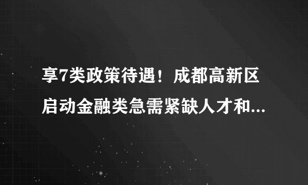 享7类政策待遇！成都高新区启动金融类急需紧缺人才和高端人才申报